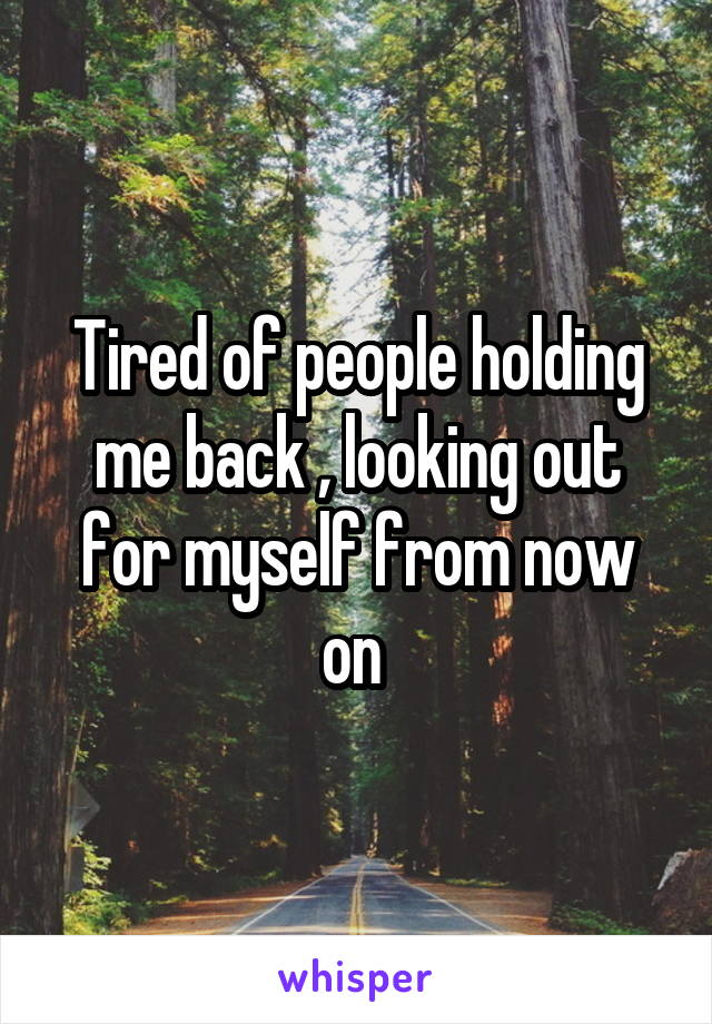 Tired of people holding me back , looking out for myself from now on 