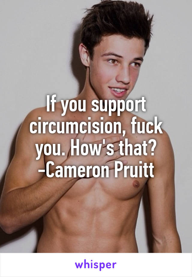 If you support circumcision, fuck you. How's that?
-Cameron Pruitt