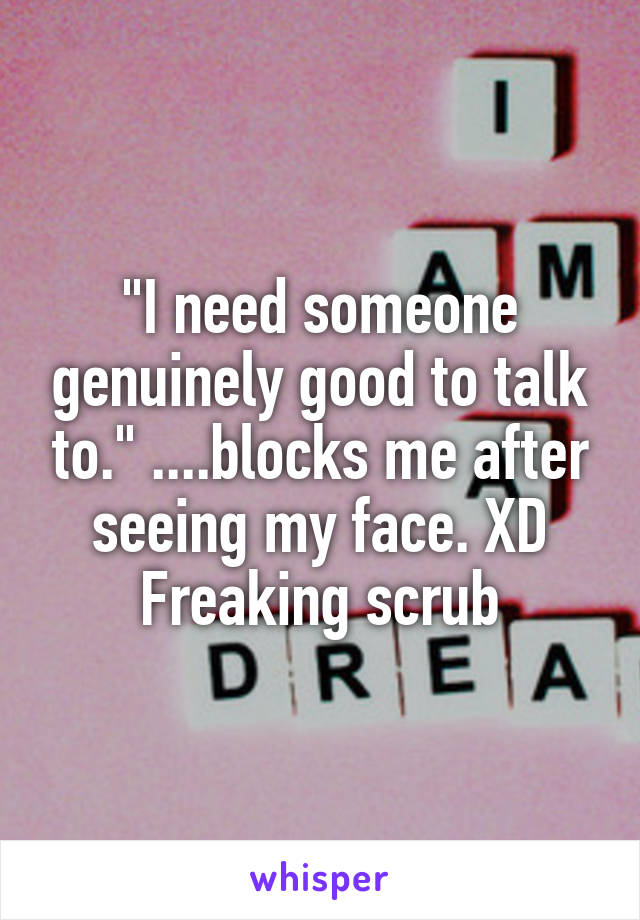 "I need someone genuinely good to talk to." ....blocks me after seeing my face. XD Freaking scrub