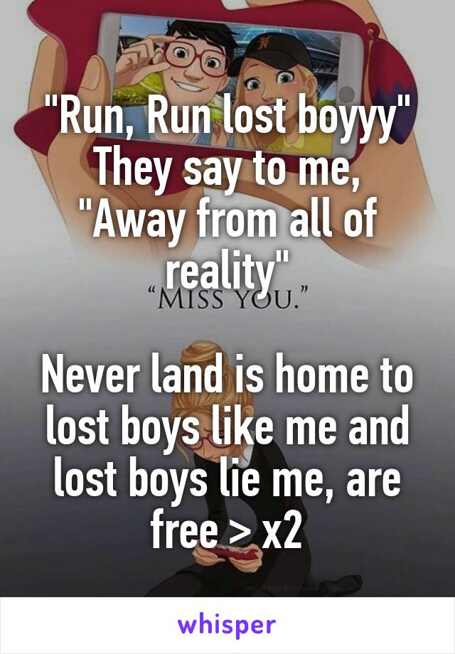 "Run, Run lost boyyy"
They say to me,
"Away from all of reality"

Never land is home to lost boys like me and lost boys lie me, are free > x2