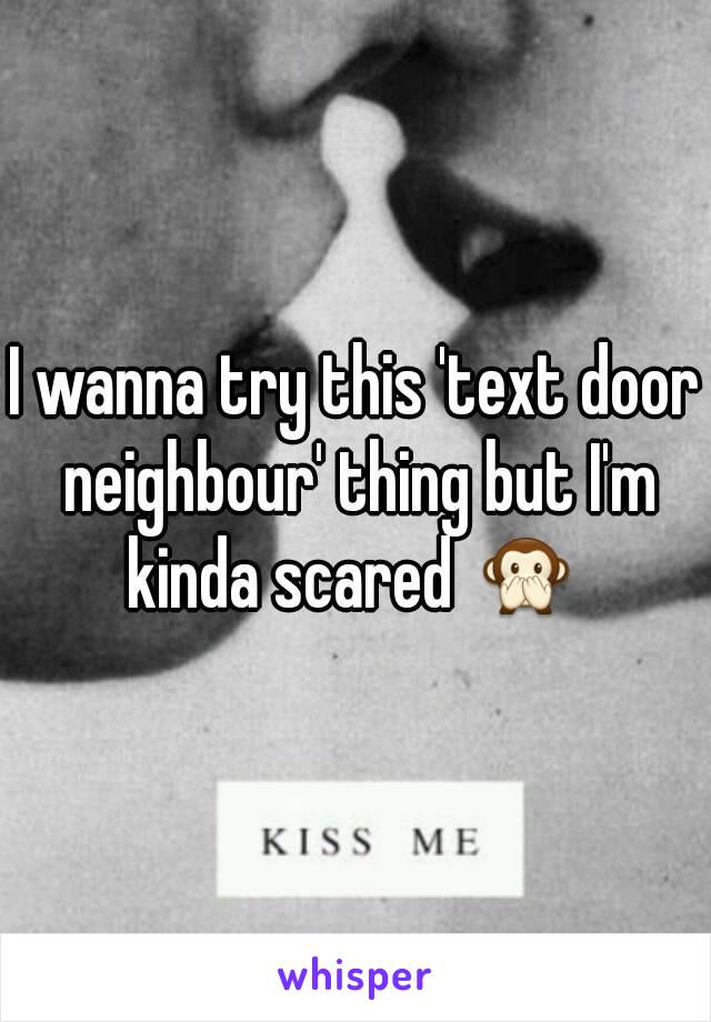 I wanna try this 'text door neighbour' thing but I'm kinda scared 🙊 