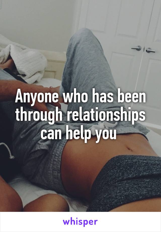 Anyone who has been through relationships can help you 