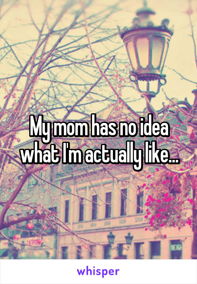 My mom has no idea what I'm actually like...