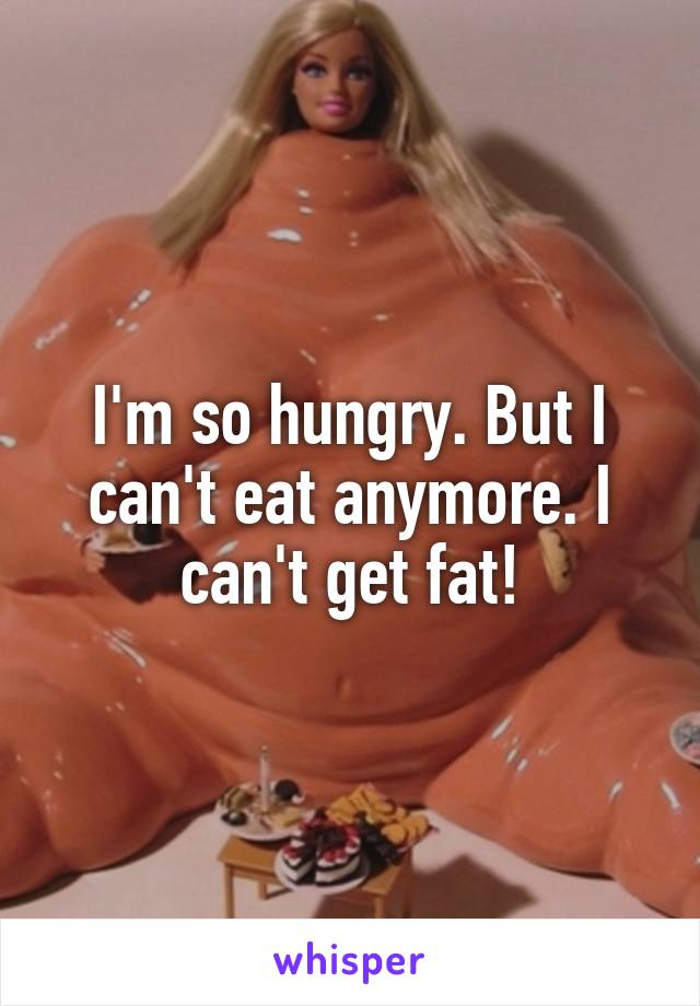 I'm so hungry. But I can't eat anymore. I can't get fat!