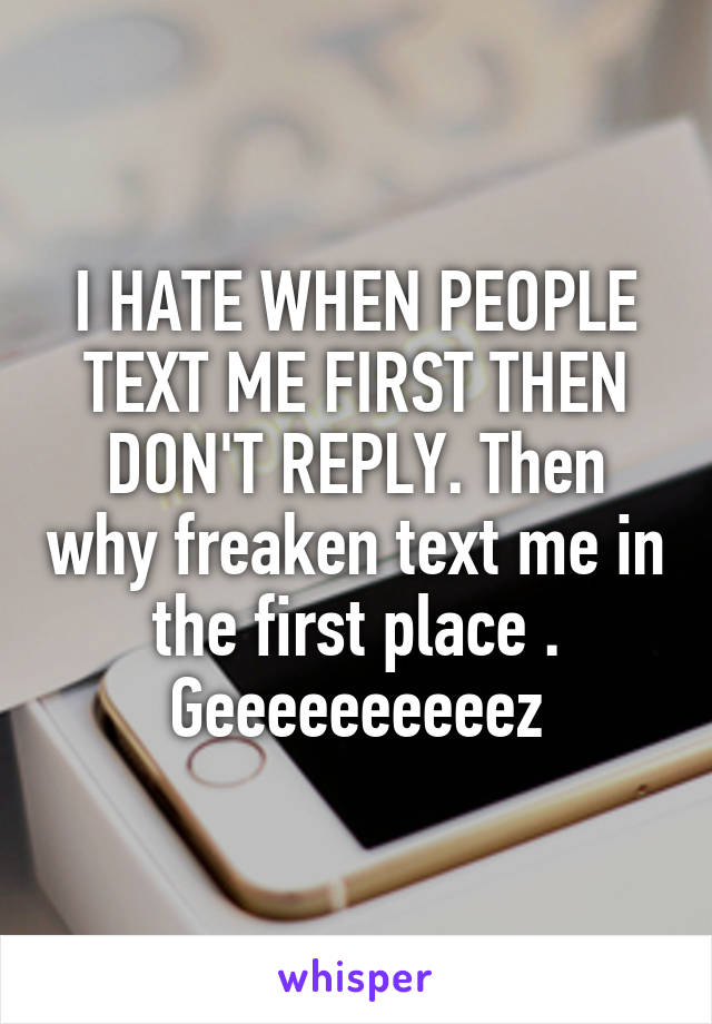 I HATE WHEN PEOPLE TEXT ME FIRST THEN DON'T REPLY. Then why freaken text me in the first place . Geeeeeeeeeez