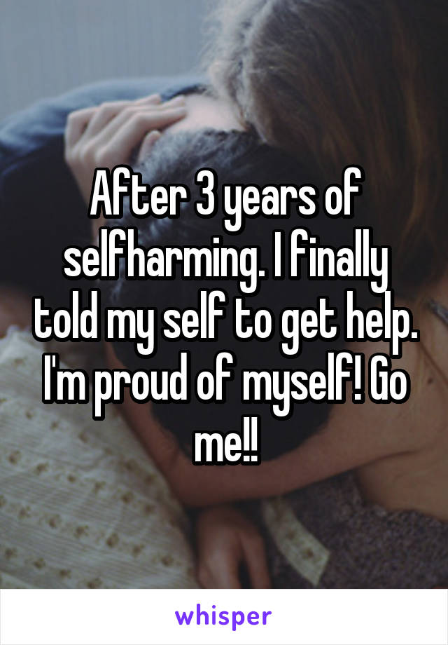 After 3 years of selfharming. I finally told my self to get help. I'm proud of myself! Go me!!
