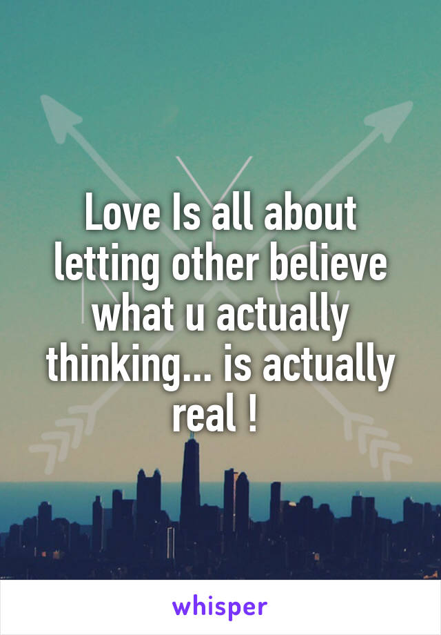 Love Is all about letting other believe what u actually thinking... is actually real ! 