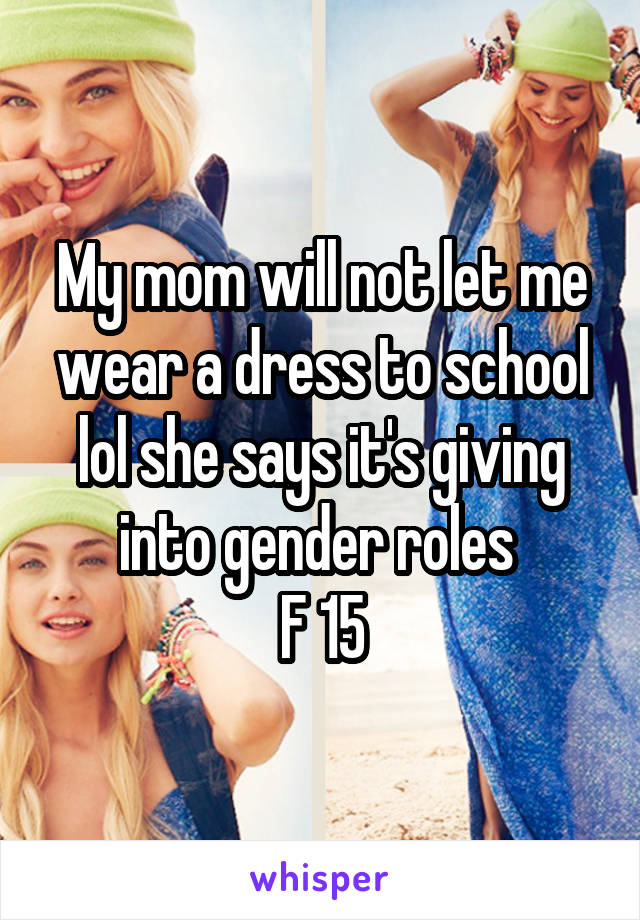 My mom will not let me wear a dress to school lol she says it's giving into gender roles 
F 15