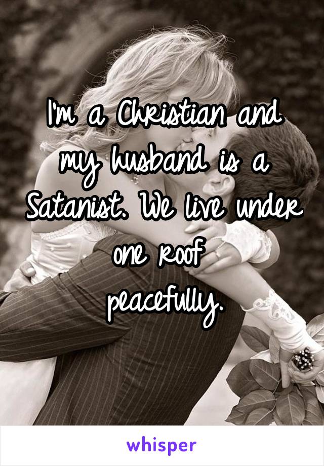 I'm a Christian and my husband is a Satanist. We live under one roof 
peacefully.
