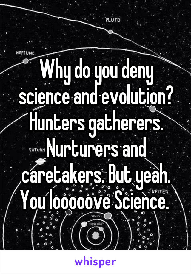 Why do you deny science and evolution? Hunters gatherers. Nurturers and caretakers. But yeah. You looooove Science. 