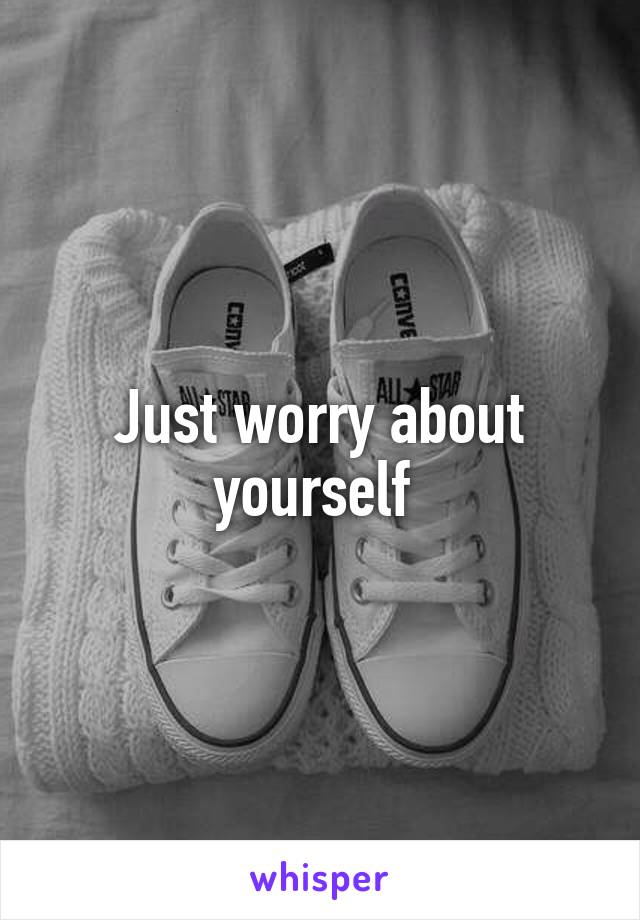 Just worry about yourself 