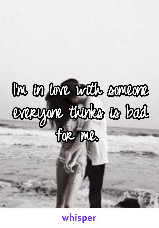 I'm in love with someone everyone thinks is bad for me. 