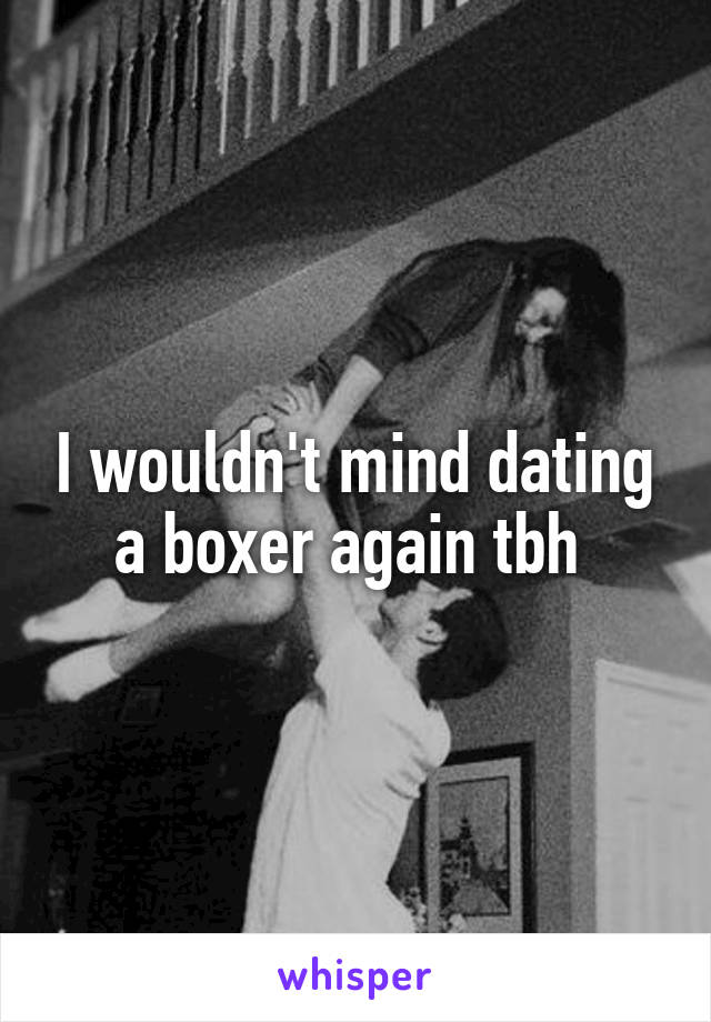 I wouldn't mind dating a boxer again tbh 