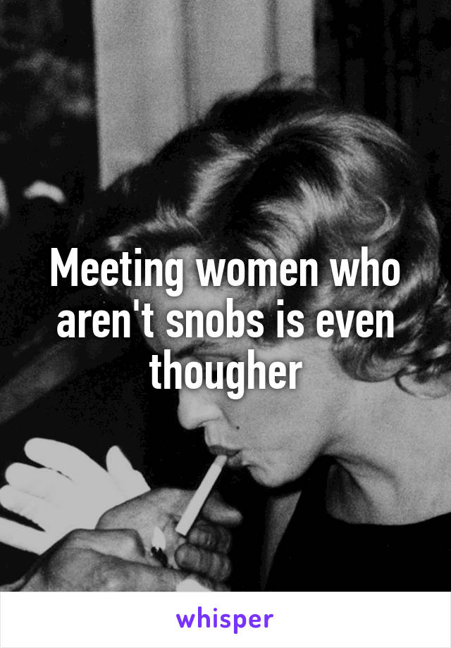 Meeting women who aren't snobs is even thougher