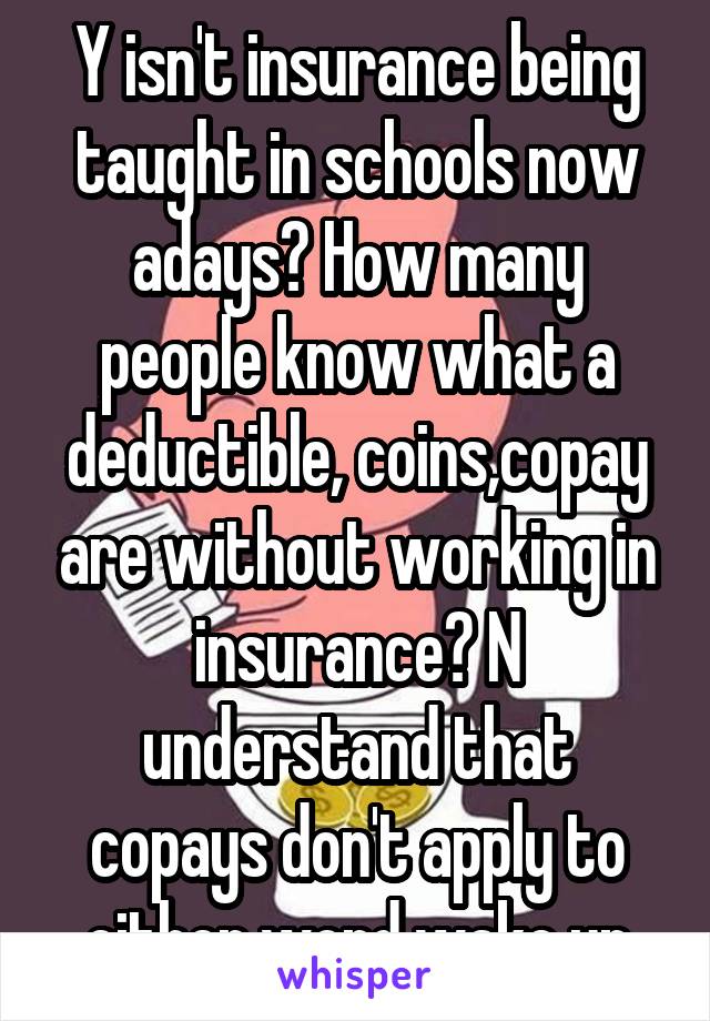 Y isn't insurance being taught in schools now adays? How many people know what a deductible, coins,copay are without working in insurance? N understand that copays don't apply to either word wake up