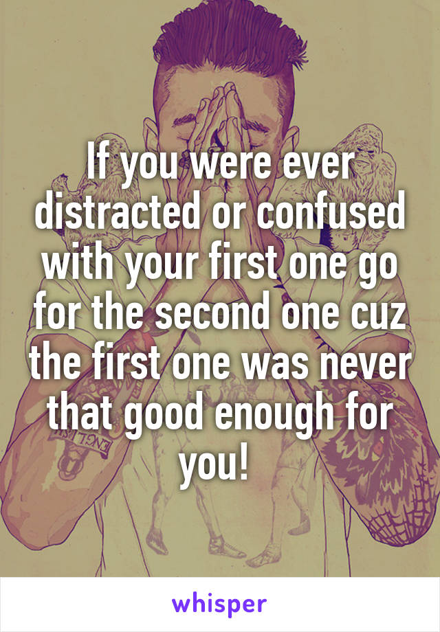 If you were ever distracted or confused with your first one go for the second one cuz the first one was never that good enough for you! 