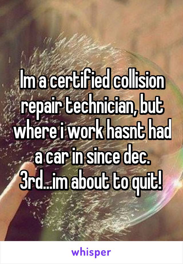 Im a certified collision repair technician, but where i work hasnt had a car in since dec. 3rd...im about to quit! 