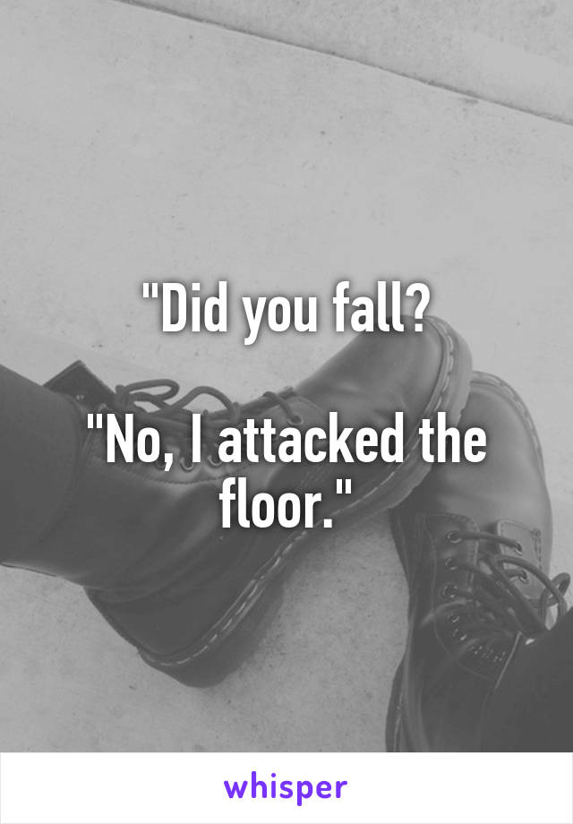 "Did you fall?

"No, I attacked the floor."