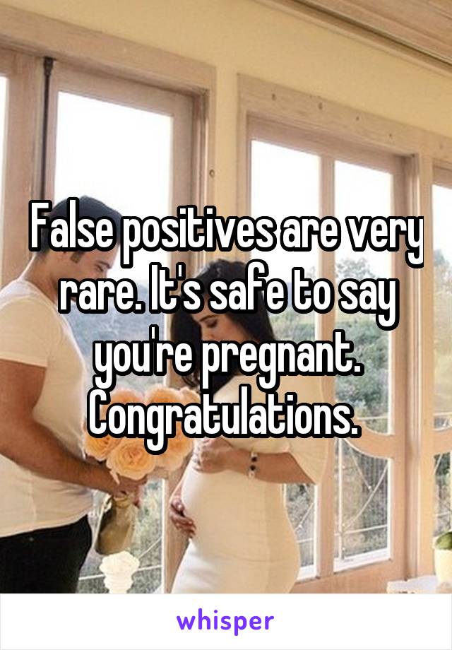 False positives are very rare. It's safe to say you're pregnant. Congratulations. 