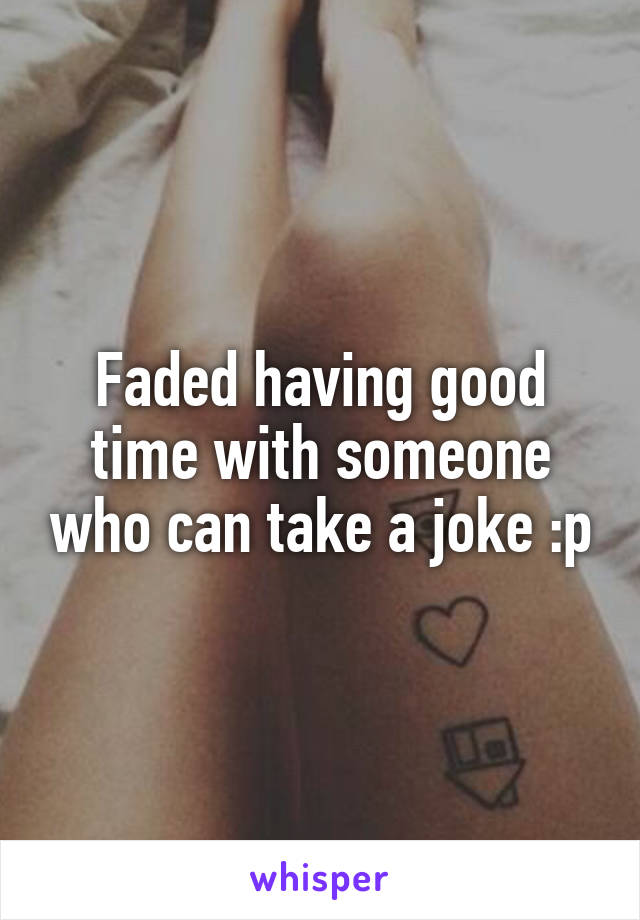 Faded having good time with someone who can take a joke :p