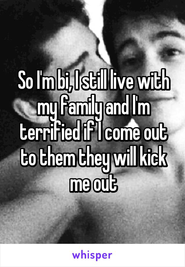 So I'm bi, I still live with my family and l'm terrified if I come out to them they will kick me out