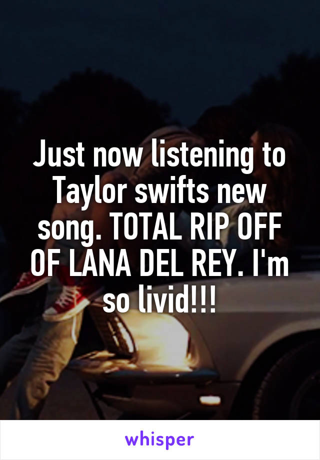 Just now listening to Taylor swifts new song. TOTAL RIP OFF OF LANA DEL REY. I'm so livid!!!