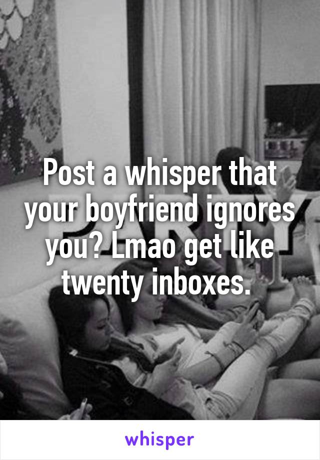 Post a whisper that your boyfriend ignores you? Lmao get like twenty inboxes. 
