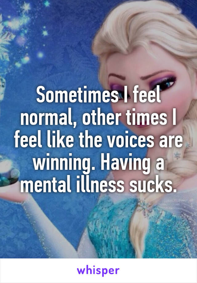 Sometimes I feel normal, other times I feel like the voices are winning. Having a mental illness sucks.