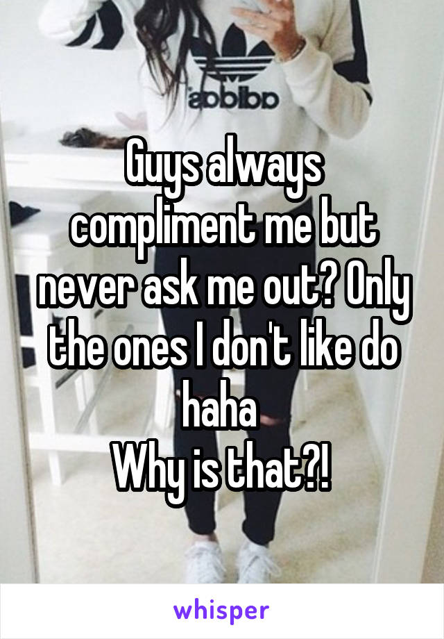 Guys always compliment me but never ask me out? Only the ones I don't like do haha 
Why is that?! 
