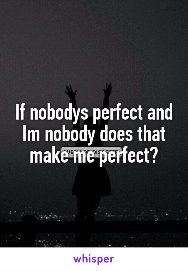 If nobodys perfect and Im nobody does that make me perfect?