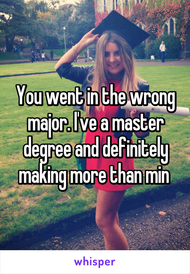 You went in the wrong major. I've a master degree and definitely making more than min 