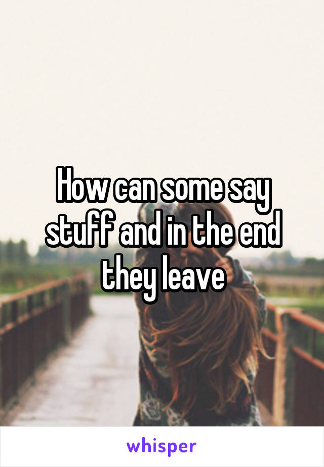 How can some say stuff and in the end they leave