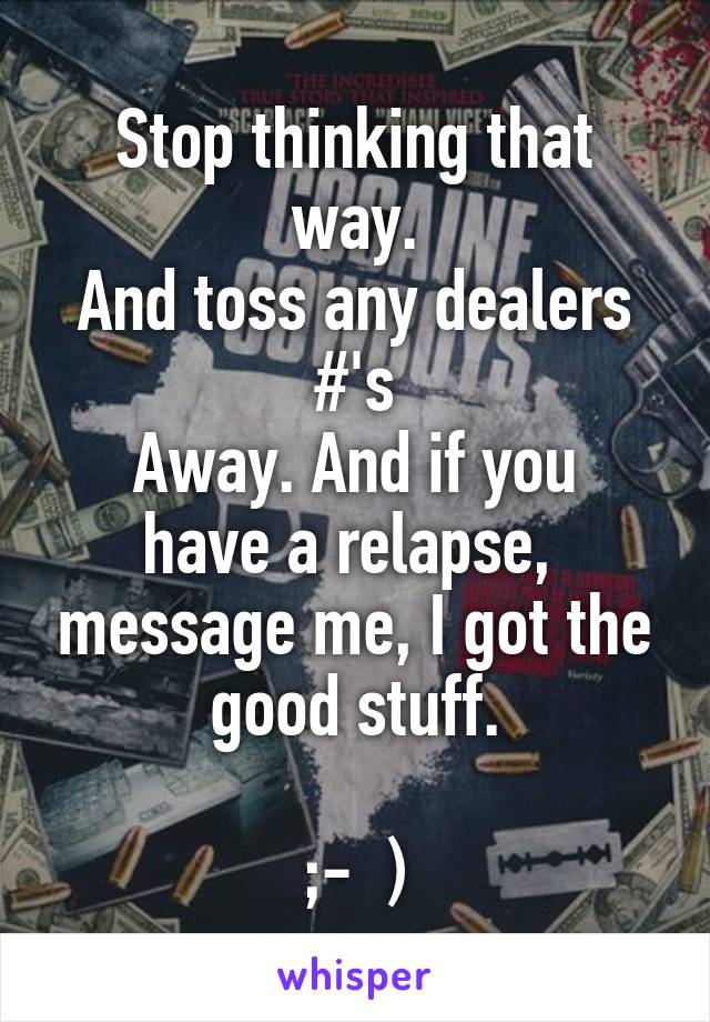 Stop thinking that way.
And toss any dealers #'s
Away. And if you have a relapse,  message me, I got the good stuff.

;-  )