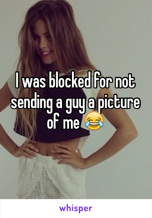 I was blocked for not sending a guy a picture of me 😂
