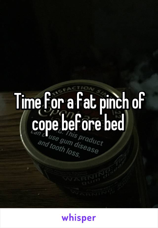 Time for a fat pinch of cope before bed 