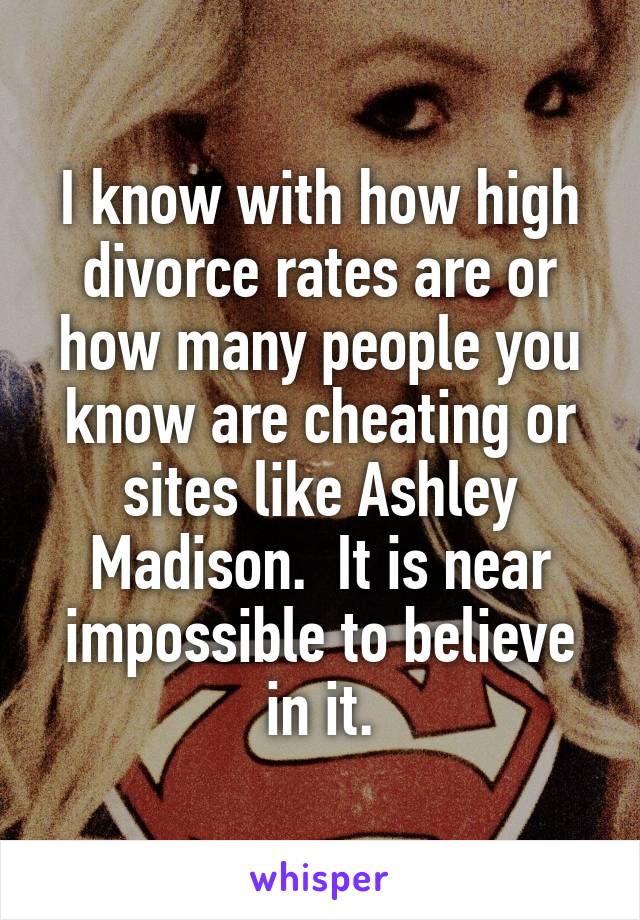 I know with how high divorce rates are or how many people you know are cheating or sites like Ashley Madison.  It is near impossible to believe in it.