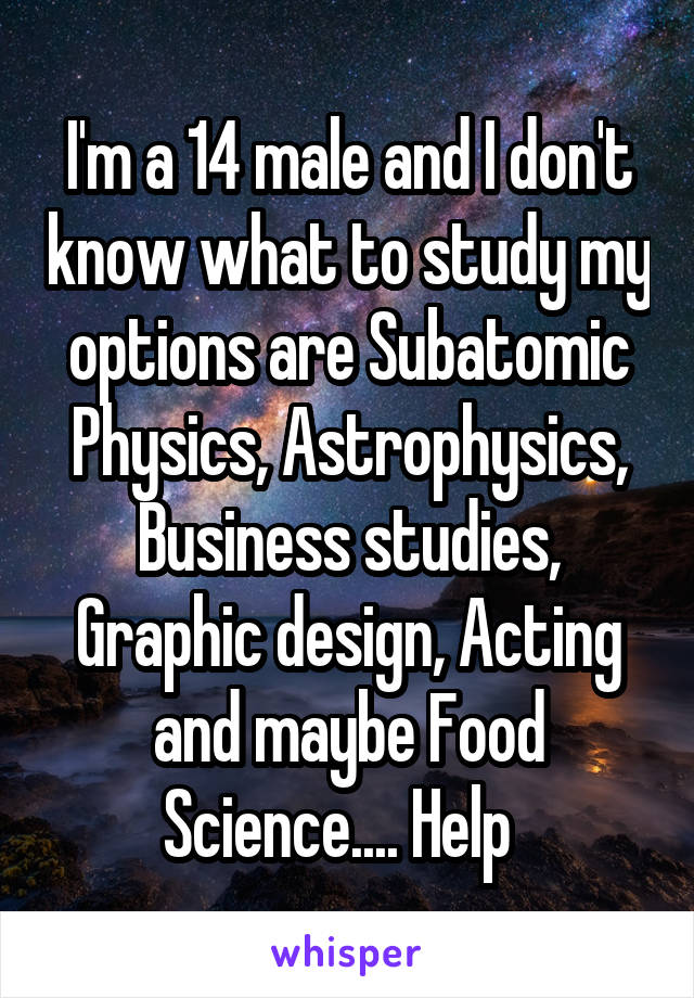 I'm a 14 male and I don't know what to study my options are Subatomic Physics, Astrophysics, Business studies, Graphic design, Acting and maybe Food Science.... Help  