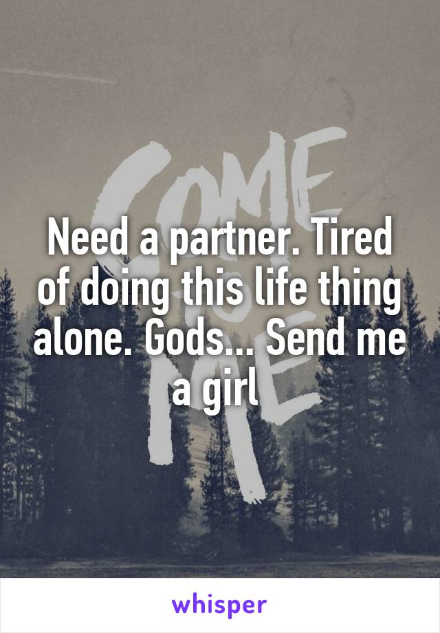 Need a partner. Tired of doing this life thing alone. Gods... Send me a girl 