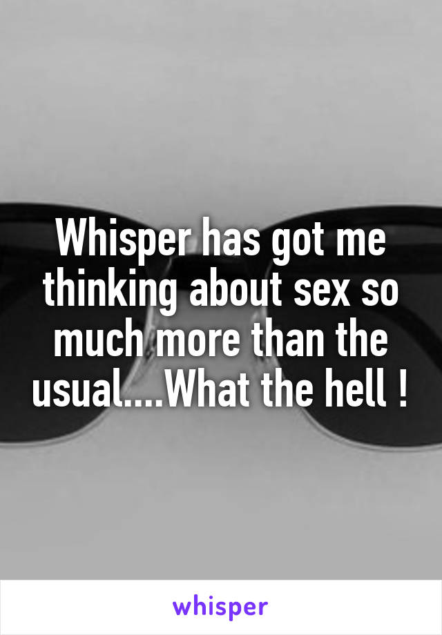 Whisper has got me thinking about sex so much more than the usual....What the hell !
