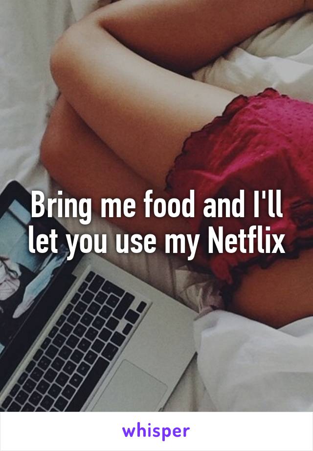Bring me food and I'll let you use my Netflix
