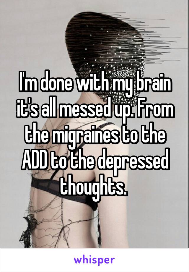 I'm done with my brain it's all messed up. From the migraines to the ADD to the depressed thoughts. 