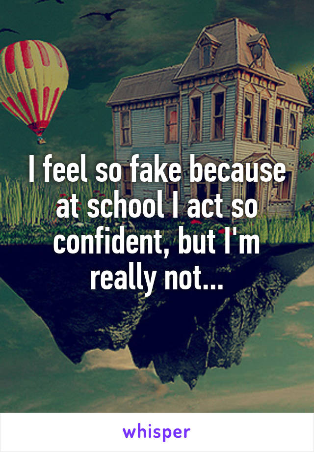 I feel so fake because at school I act so confident, but I'm really not...
