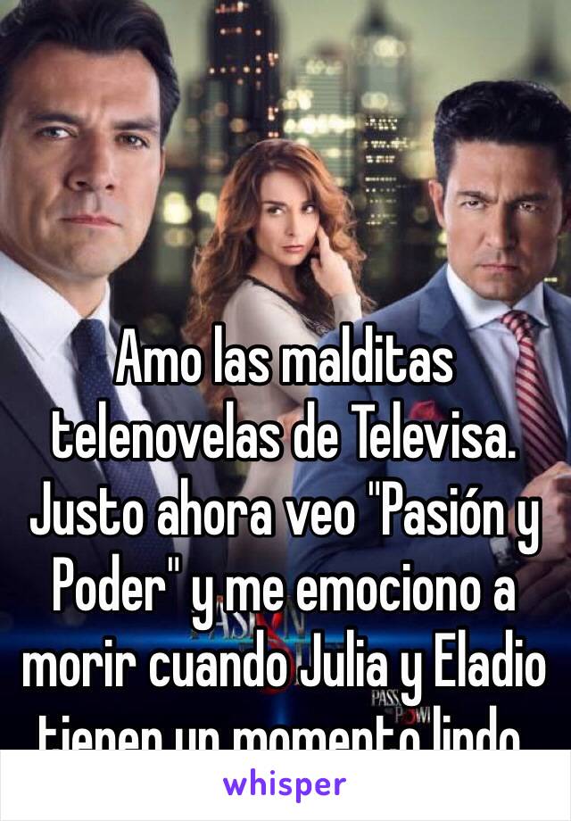 Amo las malditas telenovelas de Televisa.
Justo ahora veo "Pasión y Poder" y me emociono a morir cuando Julia y Eladio tienen un momento lindo.