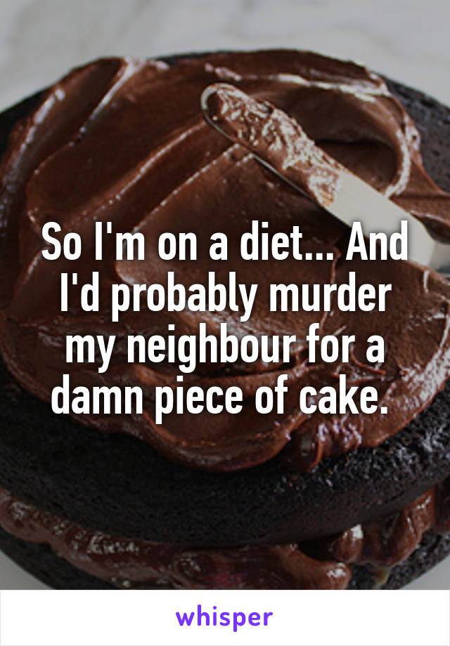 So I'm on a diet... And I'd probably murder my neighbour for a damn piece of cake. 