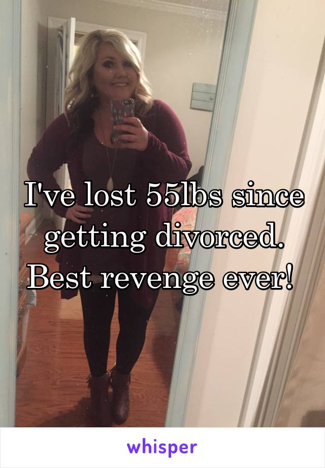 I've lost 55lbs since getting divorced. Best revenge ever! 