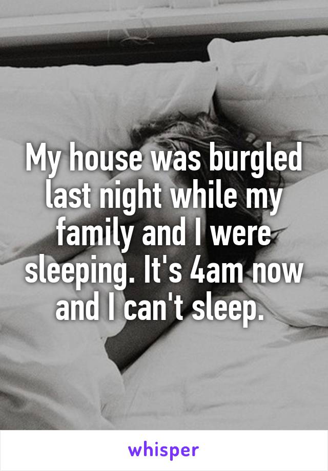 My house was burgled last night while my family and I were sleeping. It's 4am now and I can't sleep. 