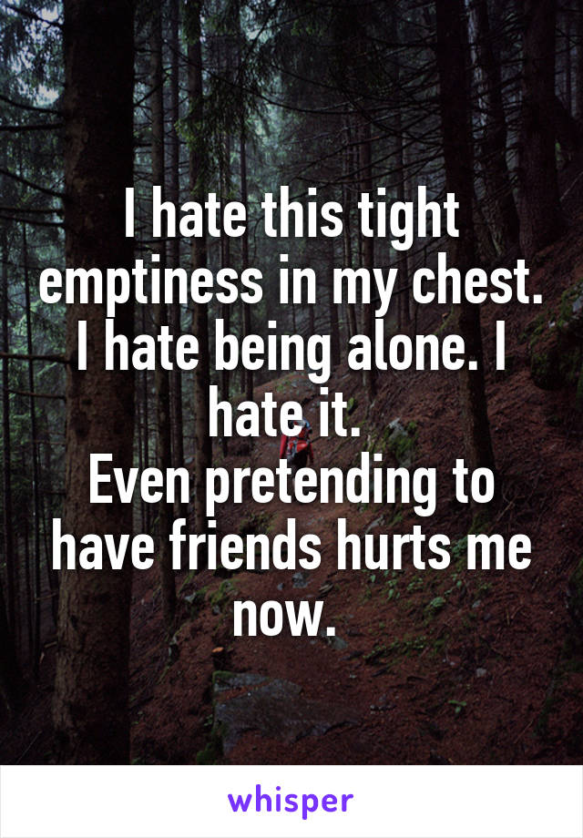 I hate this tight emptiness in my chest. I hate being alone. I hate it. 
Even pretending to have friends hurts me now. 