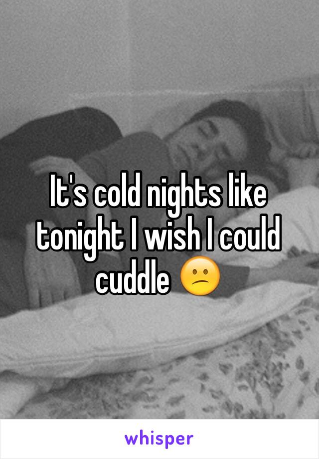 It's cold nights like tonight I wish I could cuddle 😕