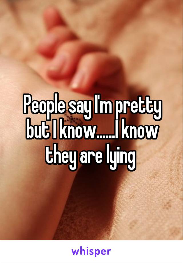 People say I'm pretty but I know......I know they are lying 