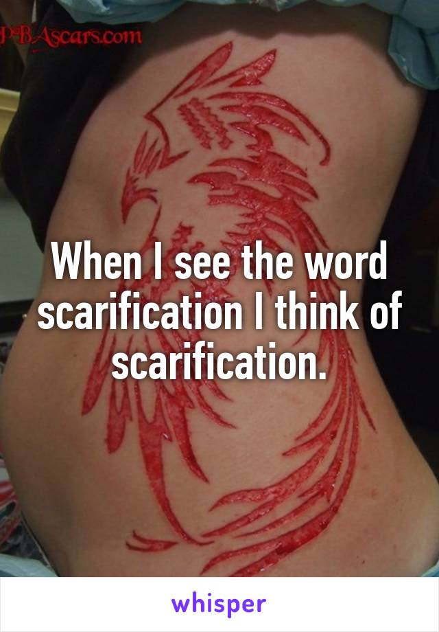 When I see the word scarification I think of scarification.